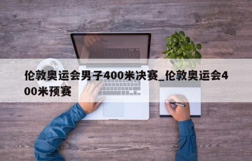 伦敦奥运会男子400米决赛_伦敦奥运会400米预赛