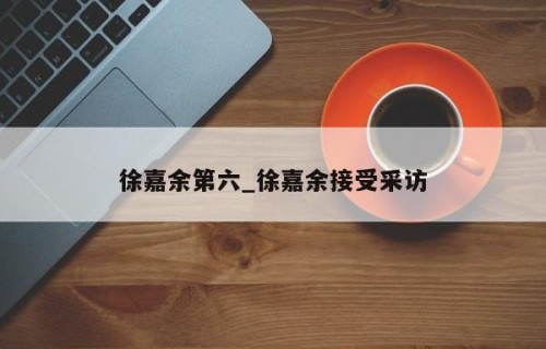 徐嘉余第六_徐嘉余接受采访