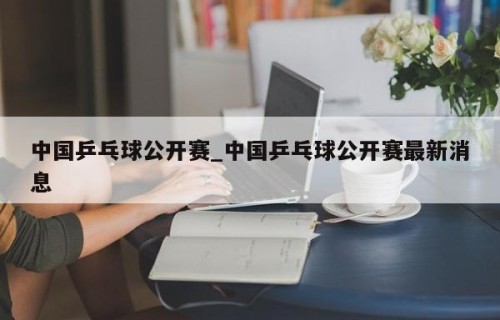 中国乒乓球公开赛_中国乒乓球公开赛最新消息