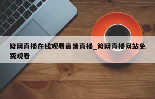篮网直播在线观看高清直播_篮网直播网站免费观看