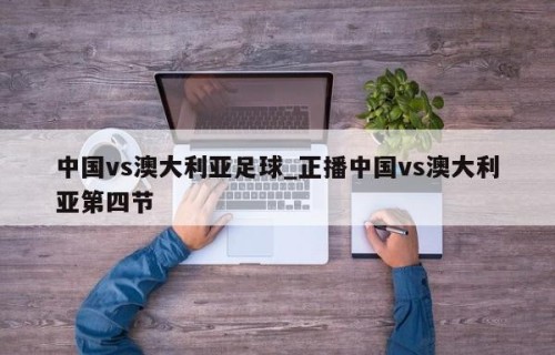 中国vs澳大利亚足球_正播中国vs澳大利亚第四节