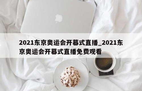 2021东京奥运会开幕式直播_2021东京奥运会开幕式直播免费观看