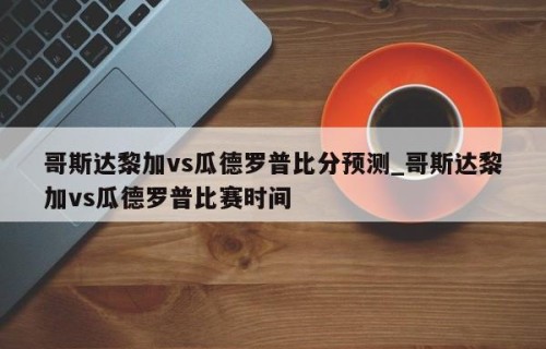 哥斯达黎加vs瓜德罗普比分预测_哥斯达黎加vs瓜德罗普比赛时间