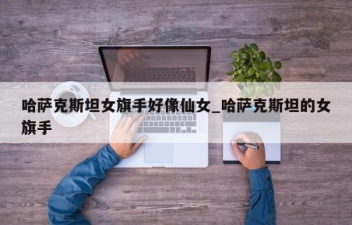 哈萨克斯坦女旗手好像仙女_哈萨克斯坦的女旗手