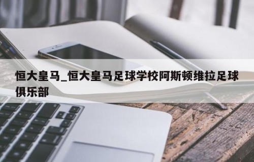 恒大皇马_恒大皇马足球学校阿斯顿维拉足球俱乐部