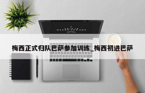 梅西正式归队巴萨参加训练_梅西初进巴萨