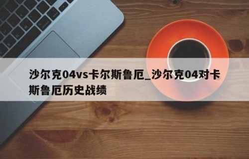 沙尔克04vs卡尔斯鲁厄_沙尔克04对卡斯鲁厄历史战绩