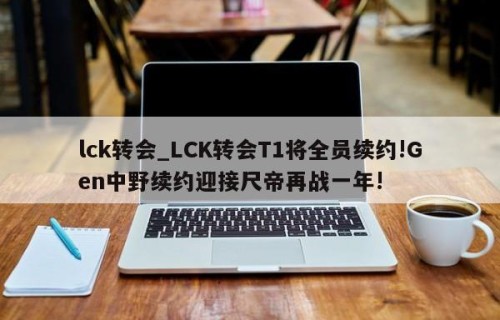 lck转会_LCK转会T1将全员续约!Gen中野续约迎接尺帝再战一年!