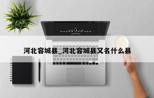 河北容城县_河北容城县又名什么县