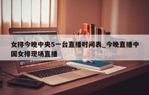女排今晚中央5一台直播时间表_今晚直播中国女排现场直播