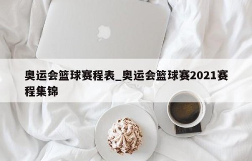 奥运会篮球赛程表_奥运会篮球赛2021赛程集锦