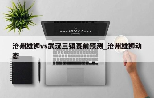 沧州雄狮vs武汉三镇赛前预测_沧州雄狮动态