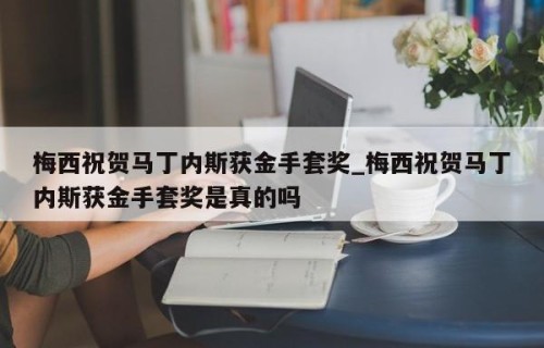 梅西祝贺马丁内斯获金手套奖_梅西祝贺马丁内斯获金手套奖是真的吗
