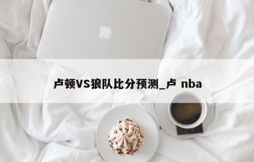 卢顿VS狼队比分预测_卢 nba