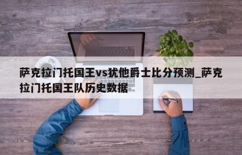 萨克拉门托国王vs犹他爵士比分预测_萨克拉门托国王队历史数据