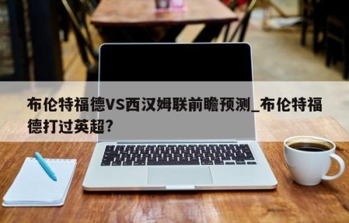 布伦特福德VS西汉姆联前瞻预测_布伦特福德打过英超?