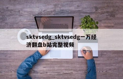 sktvsedg_sktvsedg一万经济翻盘b站完整视频