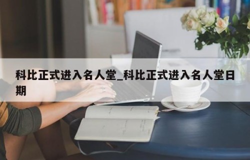 科比正式进入名人堂_科比正式进入名人堂日期
