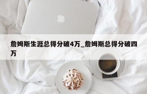 詹姆斯生涯总得分破4万_詹姆斯总得分破四万