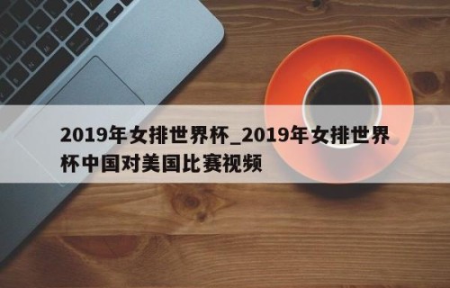 2019年女排世界杯_2019年女排世界杯中国对美国比赛视频