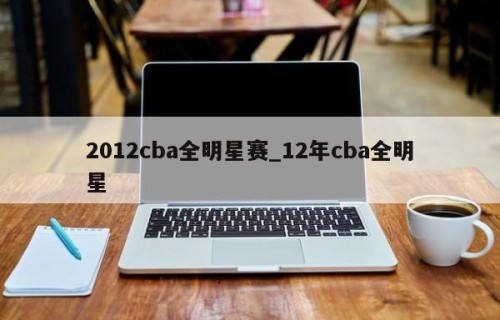 2012cba全明星赛_12年cba全明星