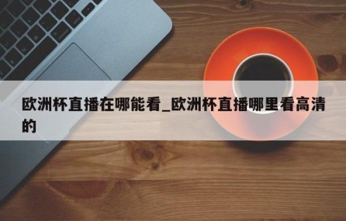 欧洲杯直播在哪能看_欧洲杯直播哪里看高清的