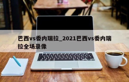 巴西vs委内瑞拉_2021巴西vs委内瑞拉全场录像