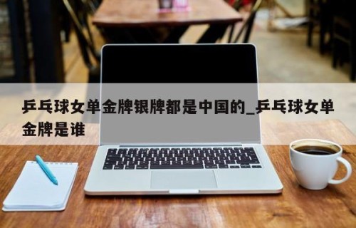 乒乓球女单金牌银牌都是中国的_乒乓球女单金牌是谁
