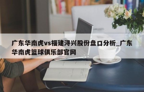 广东华南虎vs福建浔兴股份盘口分析_广东华南虎篮球俱乐部官网