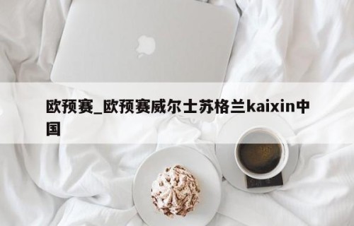 欧预赛_欧预赛威尔士苏格兰kaixin中国