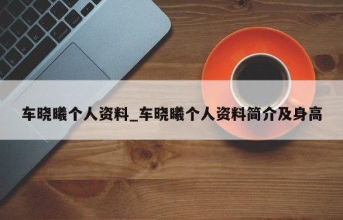 车晓曦个人资料_车晓曦个人资料简介及身高
