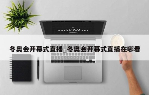 冬奥会开幕式直播_冬奥会开幕式直播在哪看