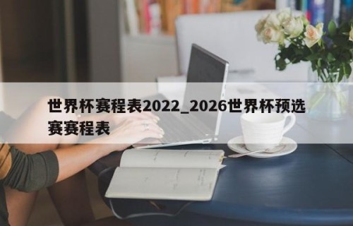 世界杯赛程表2022_2026世界杯预选赛赛程表