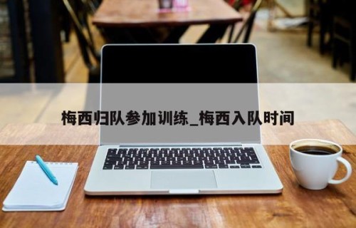 梅西归队参加训练_梅西入队时间