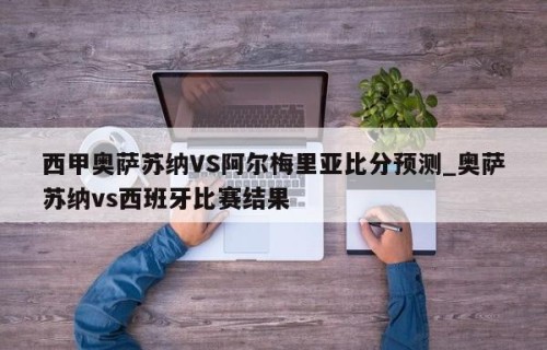 西甲奥萨苏纳VS阿尔梅里亚比分预测_奥萨苏纳vs西班牙比赛结果
