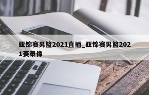 亚锦赛男篮2021直播_亚锦赛男篮2021赛录像