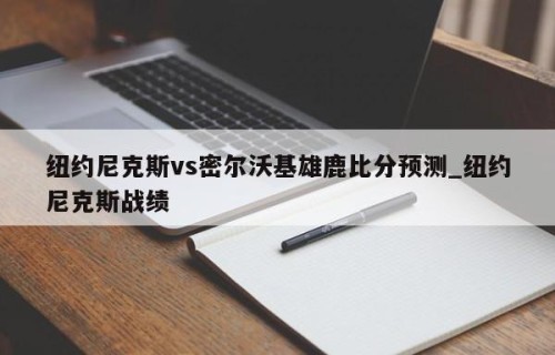 纽约尼克斯vs密尔沃基雄鹿比分预测_纽约尼克斯战绩