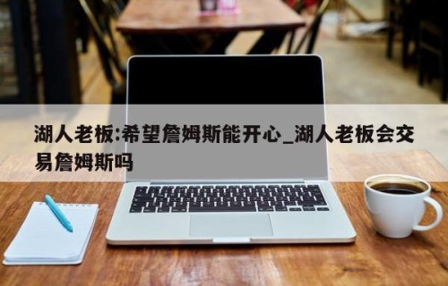 湖人老板:希望詹姆斯能开心_湖人老板会交易詹姆斯吗