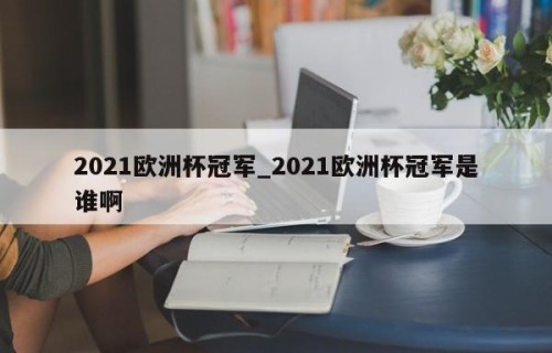 2021欧洲杯冠军_2021欧洲杯冠军是谁啊