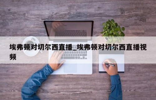 埃弗顿对切尔西直播_埃弗顿对切尔西直播视频