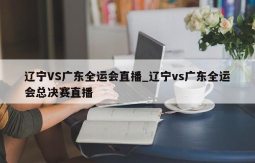 辽宁VS广东全运会直播_辽宁vs广东全运会总决赛直播