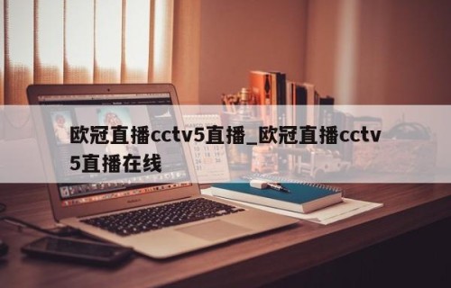 欧冠直播cctv5直播_欧冠直播cctv5直播在线