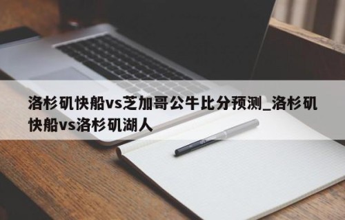 洛杉矶快船vs芝加哥公牛比分预测_洛杉矶快船vs洛杉矶湖人