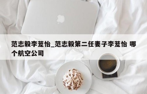 范志毅李茏怡_范志毅第二任妻子李茏怡 哪个航空公司