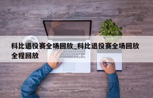 科比退役赛全场回放_科比退役赛全场回放 全程回放