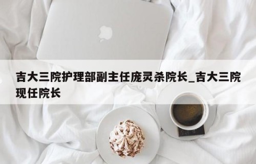吉大三院护理部副主任庞灵杀院长_吉大三院现任院长