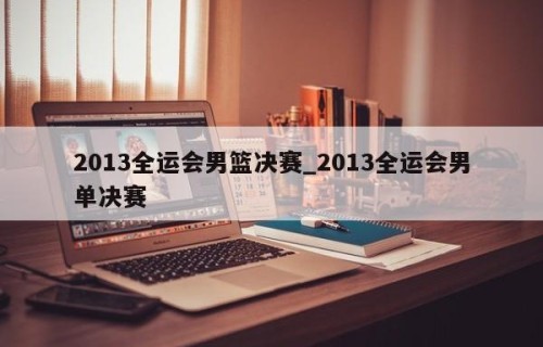 2013全运会男篮决赛_2013全运会男单决赛