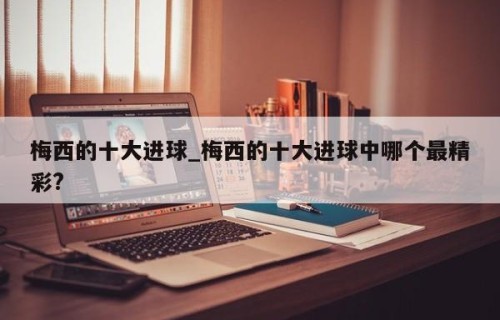 梅西的十大进球_梅西的十大进球中哪个最精彩?