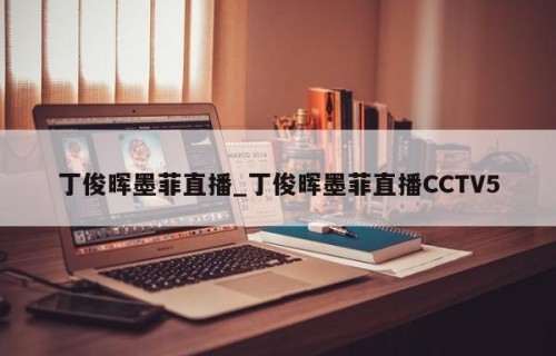 丁俊晖墨菲直播_丁俊晖墨菲直播CCTV5