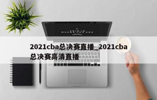2021cba总决赛直播_2021cba总决赛高清直播